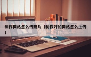 铁岭制作网站怎么传照片（制作好的网站怎么上传）