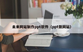 铁岭未来网站制作ppt软件（ppt做网站）