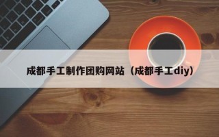 铁岭成都手工制作团购网站（成都手工diy）