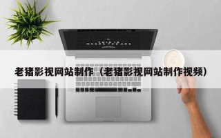 铁岭老猪影视网站制作（老猪影视网站制作视频）