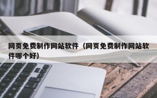 铁岭网页免费制作网站软件（网页免费制作网站软件哪个好）