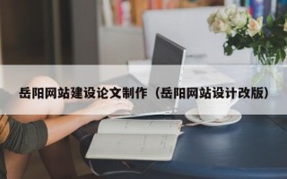铁岭岳阳网站建设论文制作（岳阳网站设计改版）