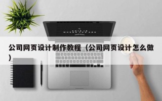 铁岭公司网页设计制作教程（公司网页设计怎么做）
