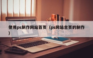 铁岭使用ps制作网站首页（ps网站主页的制作）