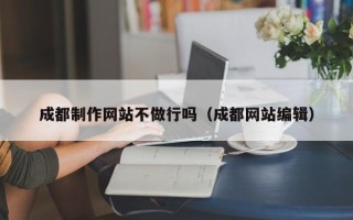 铁岭成都制作网站不做行吗（成都网站编辑）