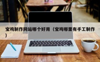 铁岭宝鸡制作网站哪个好用（宝鸡哪里有手工制作）